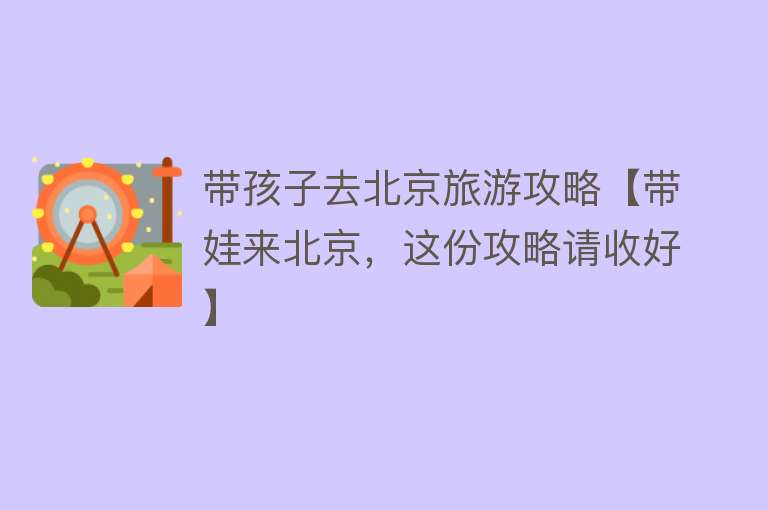 带孩子去北京旅游攻略【带娃来北京，这份攻略请收好】