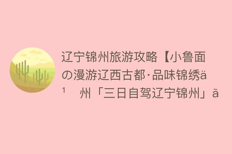 辽宁锦州旅游攻略【小鲁面の漫游辽西古都·品味锦绣之州「三日自驾辽宁锦州」】