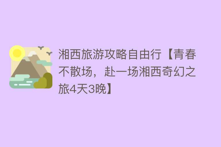 湘西旅游攻略自由行【青春不散场，赴一场湘西奇幻之旅4天3晚】