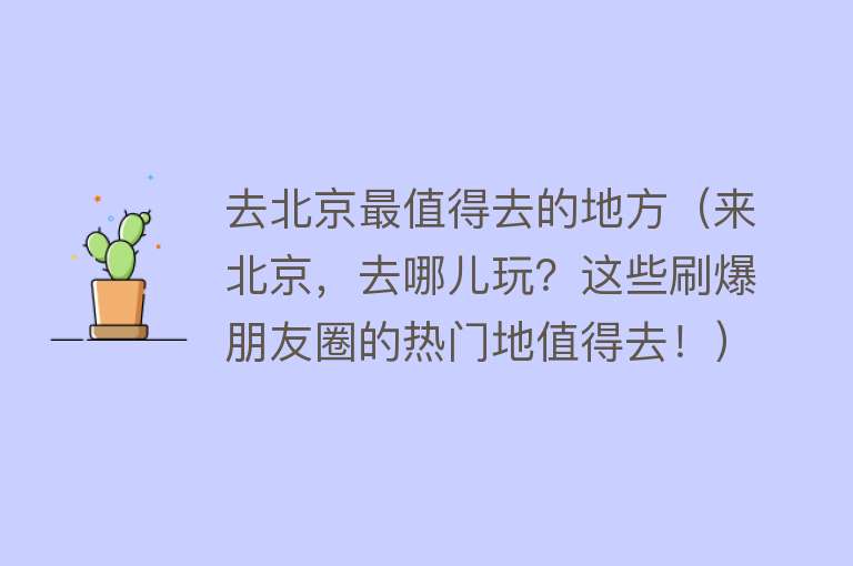 去北京最值得去的地方（来北京，去哪儿玩？这些刷爆朋友圈的热门地值得去！）