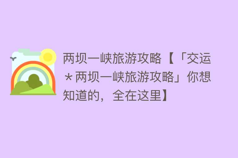 两坝一峡旅游攻略【「交运＊两坝一峡旅游攻略」你想知道的，全在这里】
