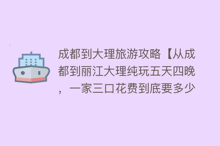 成都到大理旅游攻略【从成都到丽江大理纯玩五天四晚，一家三口花费到底要多少！】