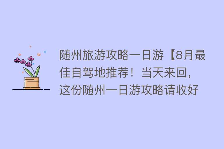 随州旅游攻略一日游【8月最佳自驾地推荐！当天来回，这份随州一日游攻略请收好！】