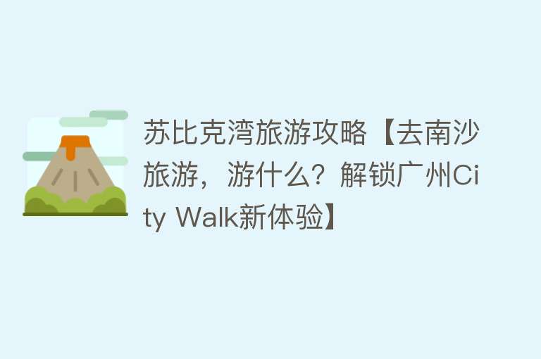 苏比克湾旅游攻略【去南沙旅游，游什么？解锁广州City Walk新体验】