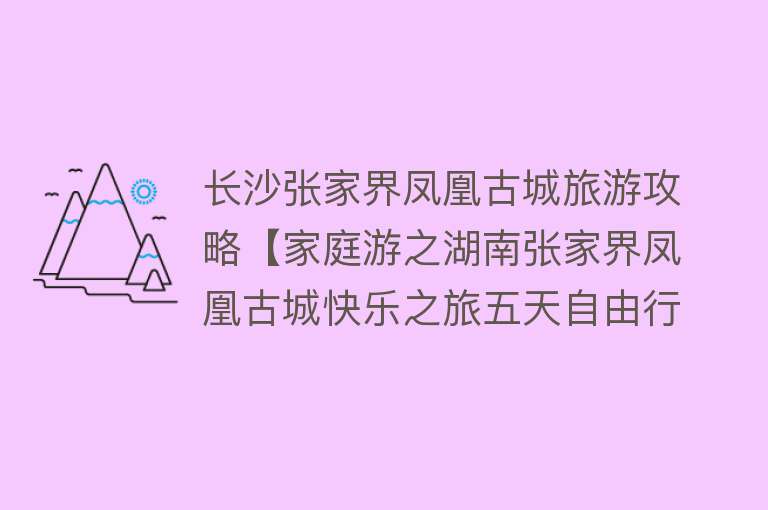 长沙张家界凤凰古城旅游攻略【家庭游之湖南张家界凤凰古城快乐之旅五天自由行保姆级攻略】