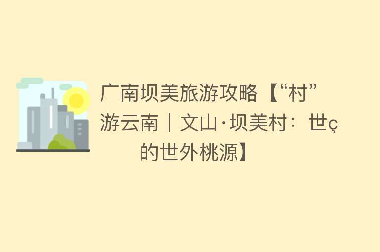 广南坝美旅游攻略【“村”游云南｜文山·坝美村：世界的世外桃源】