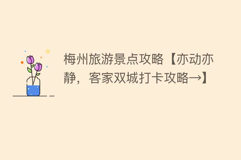 梅州旅游景点攻略【亦动亦静，客家双城打卡攻略→】