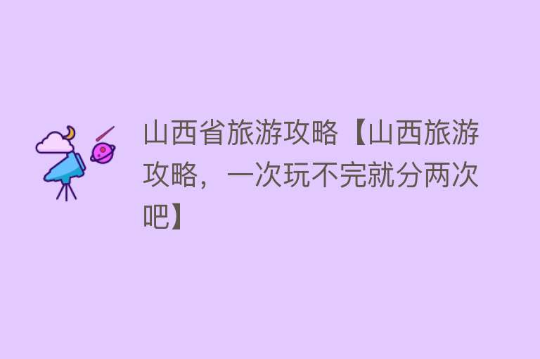 山西省旅游攻略【山西旅游攻略，一次玩不完就分两次吧】