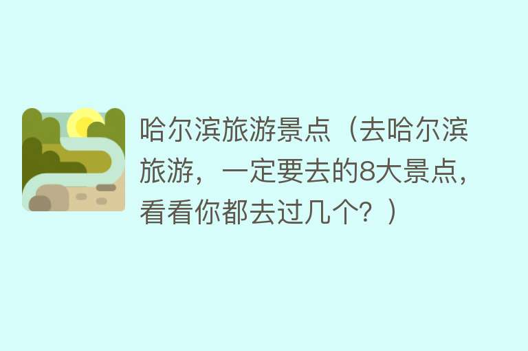 哈尔滨旅游景点（去哈尔滨旅游，一定要去的8大景点，看看你都去过几个？）
