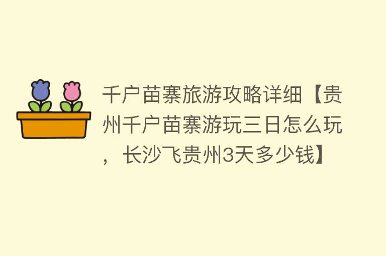 千户苗寨旅游攻略详细【贵州千户苗寨游玩三日怎么玩，长沙飞贵州3天多少钱】