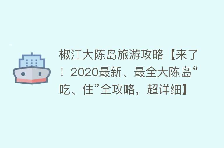 椒江大陈岛旅游攻略【来了！2020最新、最全大陈岛“吃、住”全攻略，超详细】