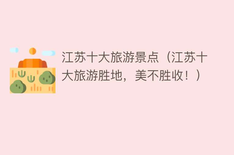 江苏十大旅游景点（江苏十大旅游胜地，美不胜收！）