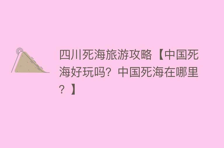 四川死海旅游攻略【中国死海好玩吗？中国死海在哪里？】