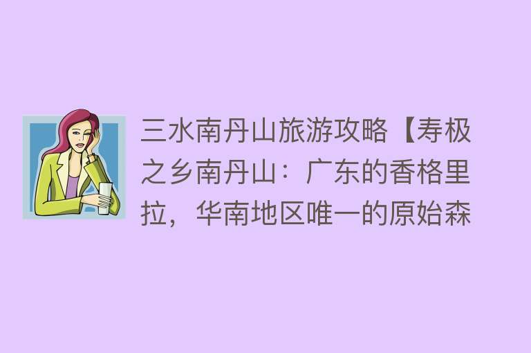 三水南丹山旅游攻略【寿极之乡南丹山：广东的香格里拉，华南地区唯一的原始森林】