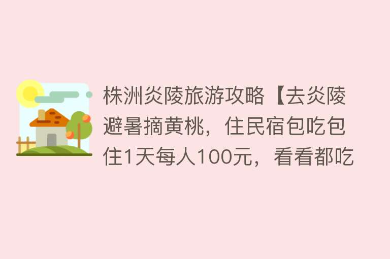 株洲炎陵旅游攻略【去炎陵避暑摘黄桃，住民宿包吃包住1天每人100元，看看都吃了啥？】
