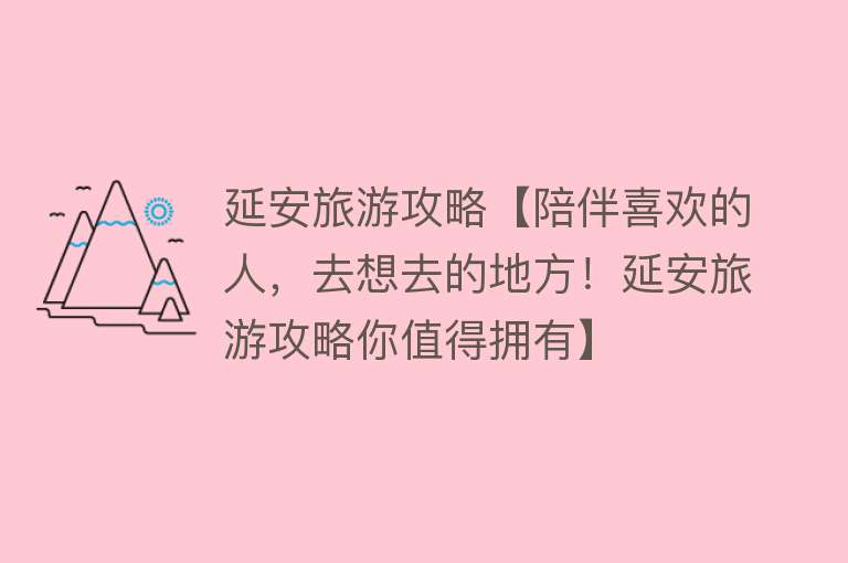 延安旅游攻略【陪伴喜欢的人，去想去的地方！延安旅游攻略你值得拥有】
