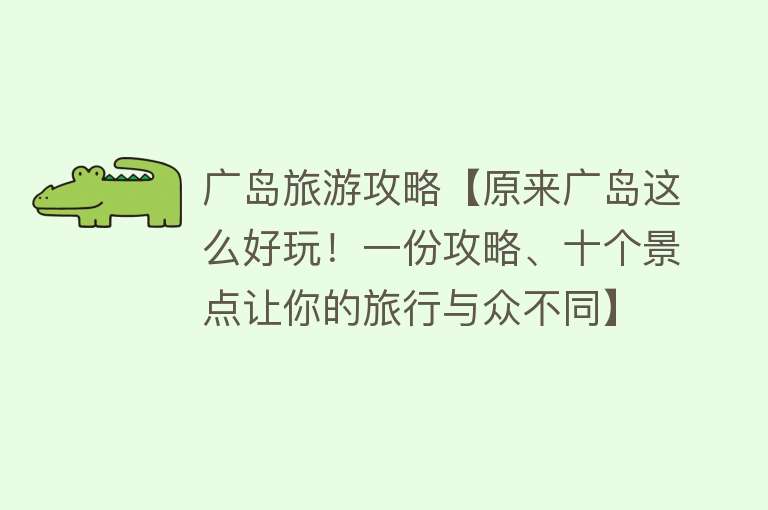 广岛旅游攻略【原来广岛这么好玩！一份攻略、十个景点让你的旅行与众不同】