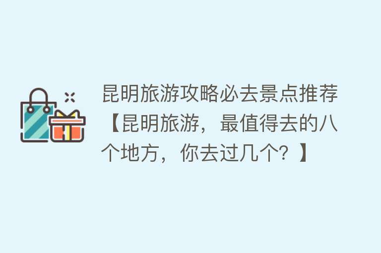 昆明旅游攻略必去景点推荐【昆明旅游，最值得去的八个地方，你去过几个？】