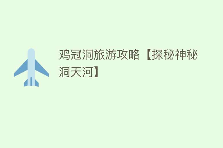 鸡冠洞旅游攻略【探秘神秘洞天河】