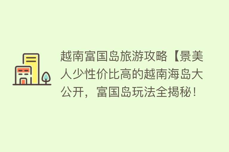 越南富国岛旅游攻略【景美人少性价比高的越南海岛大公开，富国岛玩法全揭秘！】