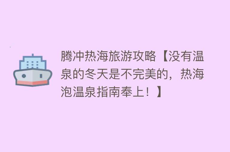 腾冲热海旅游攻略【没有温泉的冬天是不完美的，热海泡温泉指南奉上！】