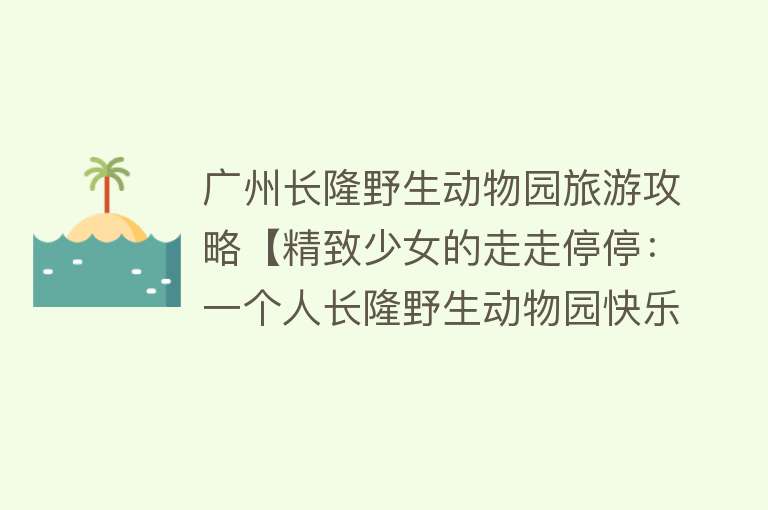 广州长隆野生动物园旅游攻略【精致少女的走走停停：一个人长隆野生动物园快乐一日游攻略】
