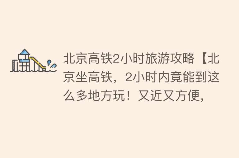 北京高铁2小时旅游攻略【北京坐高铁，2小时内竟能到这么多地方玩！又近又方便，端午走起】