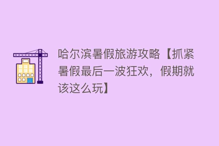 哈尔滨暑假旅游攻略【抓紧暑假最后一波狂欢，假期就该这么玩】