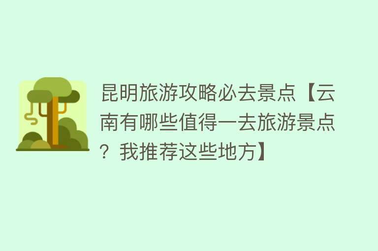 昆明旅游攻略必去景点【云南有哪些值得一去旅游景点？我推荐这些地方】