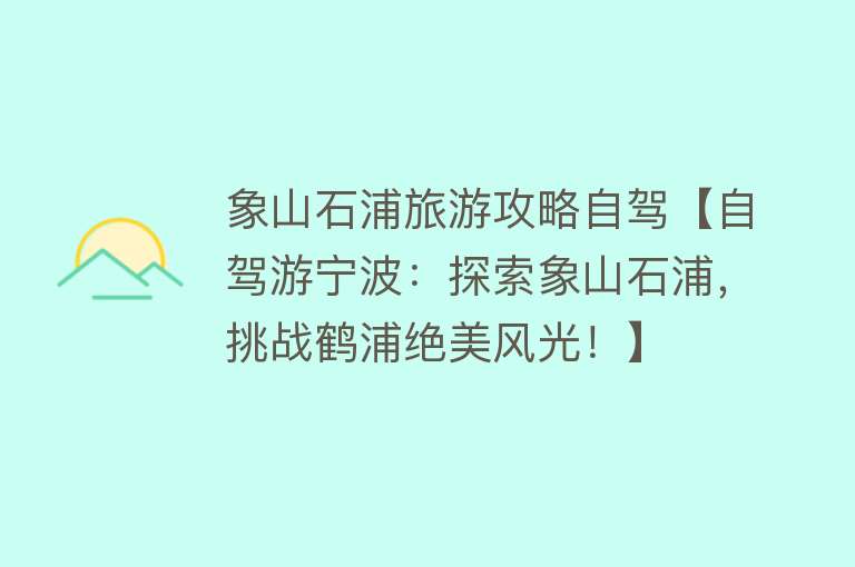 象山石浦旅游攻略自驾【自驾游宁波：探索象山石浦，挑战鹤浦绝美风光！】