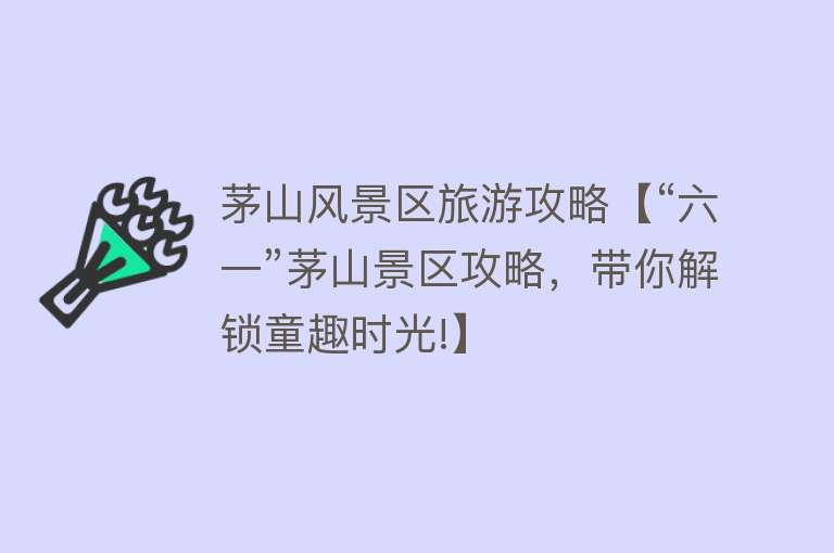 茅山风景区旅游攻略【“六一”茅山景区攻略，带你解锁童趣时光!】