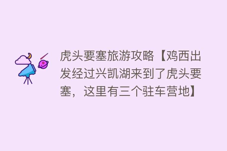 虎头要塞旅游攻略【鸡西出发经过兴凯湖来到了虎头要塞，这里有三个驻车营地】