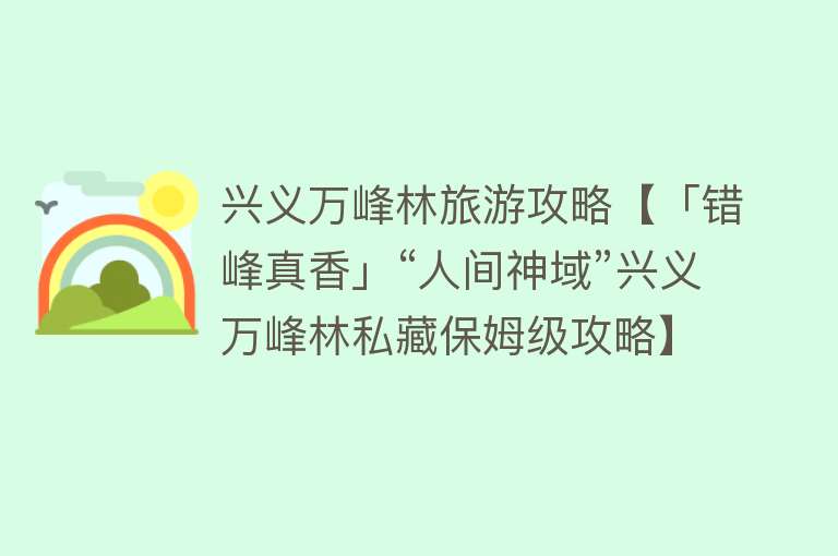兴义万峰林旅游攻略【「错峰真香」“人间神域”兴义万峰林私藏保姆级攻略】