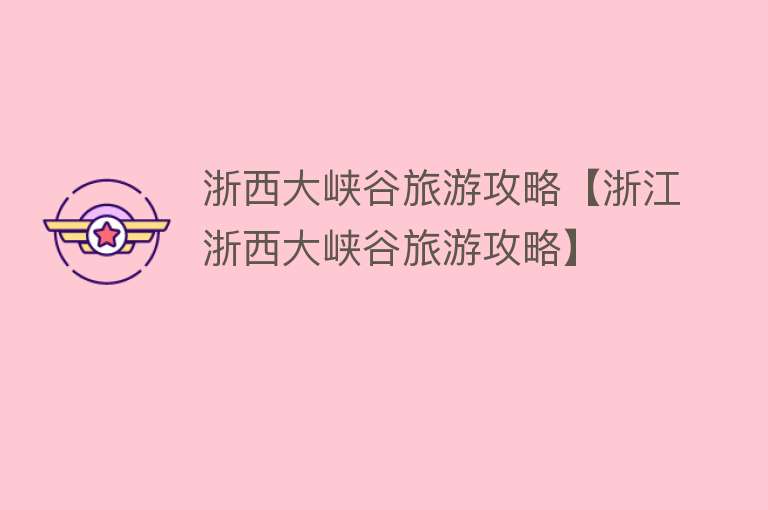 浙西大峡谷旅游攻略【浙江浙西大峡谷旅游攻略】