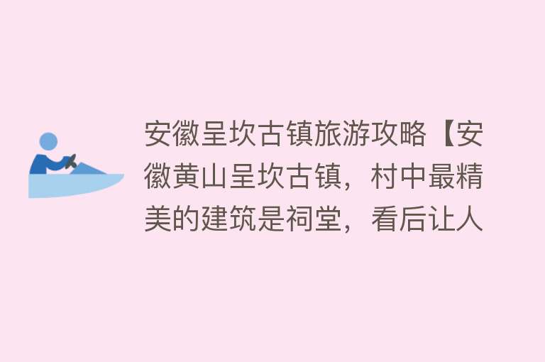 安徽呈坎古镇旅游攻略【安徽黄山呈坎古镇，村中最精美的建筑是祠堂，看后让人流连忘返】