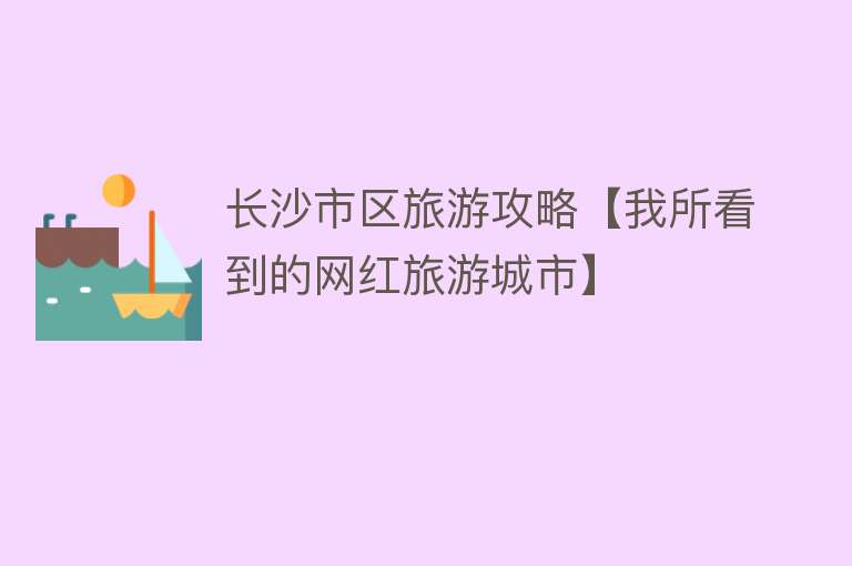 长沙市区旅游攻略【我所看到的网红旅游城市】