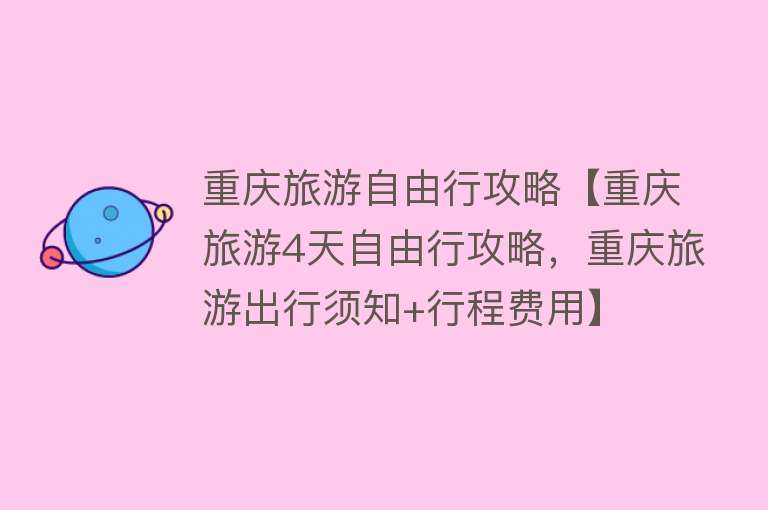 重庆旅游自由行攻略【重庆旅游4天自由行攻略，重庆旅游出行须知+行程费用】