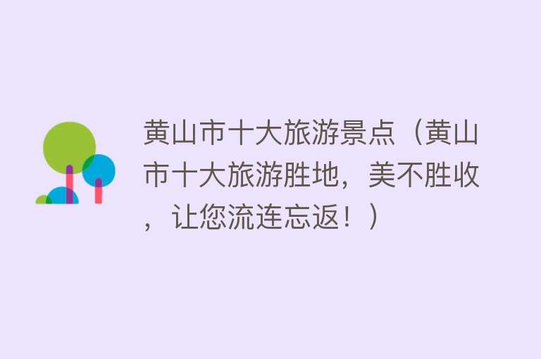 黄山市十大旅游景点（黄山市十大旅游胜地，美不胜收，让您流连忘返！）