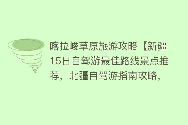 喀拉峻草原旅游攻略【新疆15日自驾游最佳路线景点推荐，北疆自驾游指南攻略，好去处】
