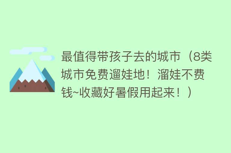最值得带孩子去的城市（8类城市免费遛娃地！溜娃不费钱~收藏好暑假用起来！）