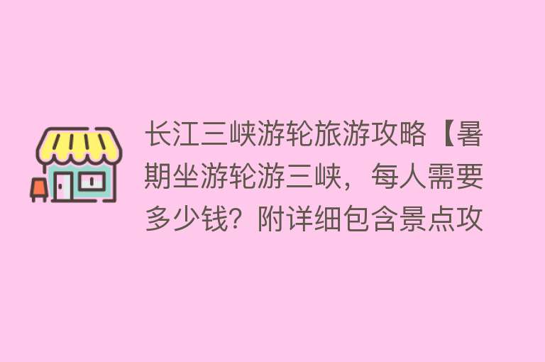 长江三峡游轮旅游攻略【暑期坐游轮游三峡，每人需要多少钱？附详细包含景点攻略】