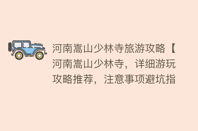 河南嵩山少林寺旅游攻略【河南嵩山少林寺，详细游玩攻略推荐，注意事项避坑指南】