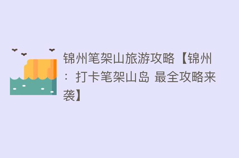 锦州笔架山旅游攻略【锦州：打卡笔架山岛 最全攻略来袭】