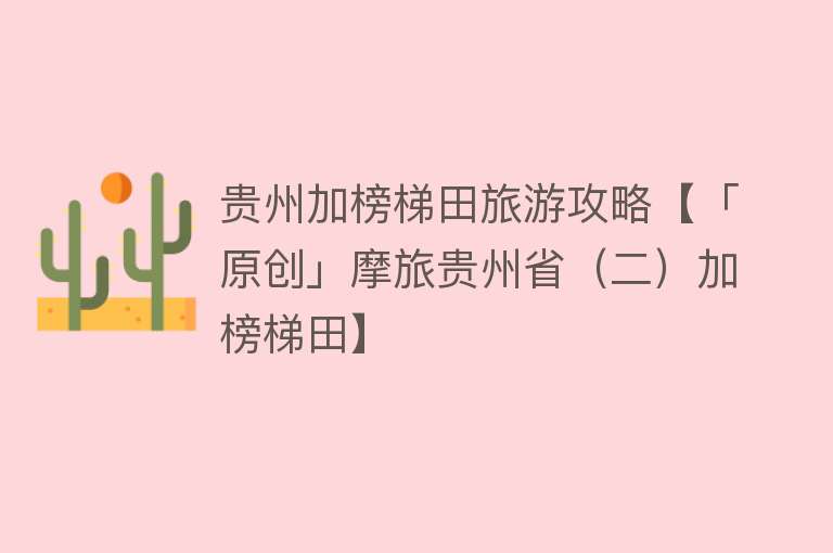 贵州加榜梯田旅游攻略【「原创」摩旅贵州省（二）加榜梯田】