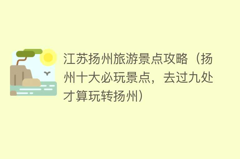 江苏扬州旅游景点攻略（扬州十大必玩景点，去过九处才算玩转扬州）