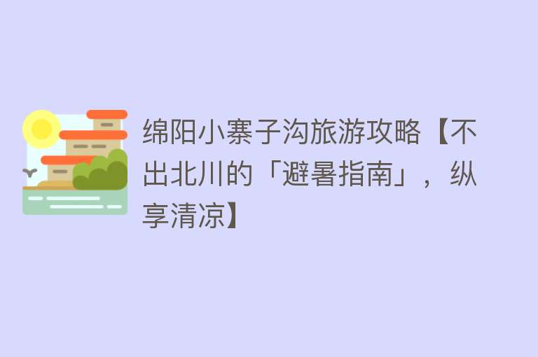 绵阳小寨子沟旅游攻略【不出北川的「避暑指南」，纵享清凉】