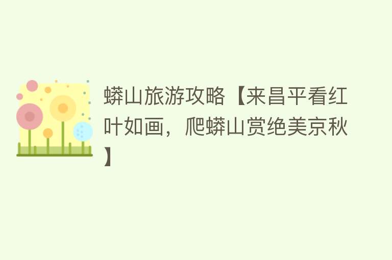蟒山旅游攻略【来昌平看红叶如画，爬蟒山赏绝美京秋】