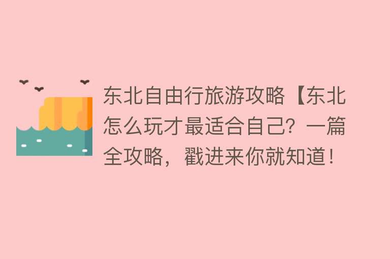 东北自由行旅游攻略【东北怎么玩才最适合自己？一篇全攻略，戳进来你就知道！】