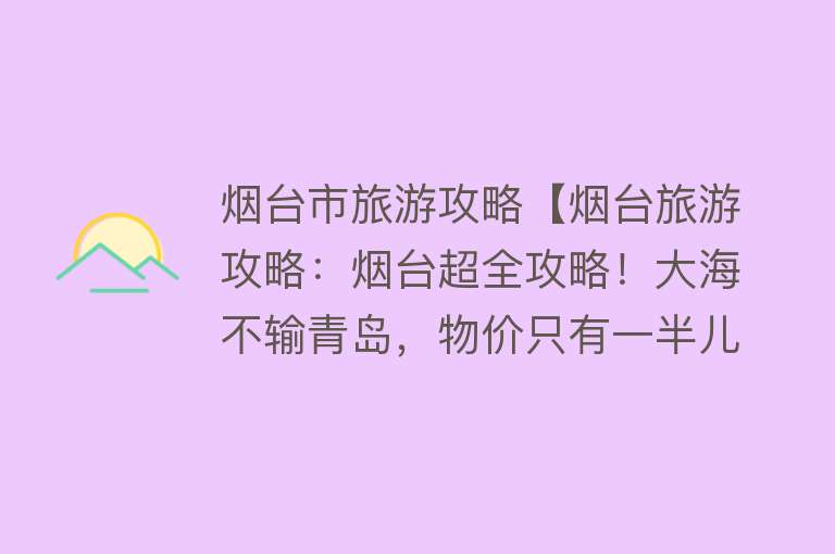 烟台市旅游攻略【烟台旅游攻略：烟台超全攻略！大海不输青岛，物价只有一半儿】