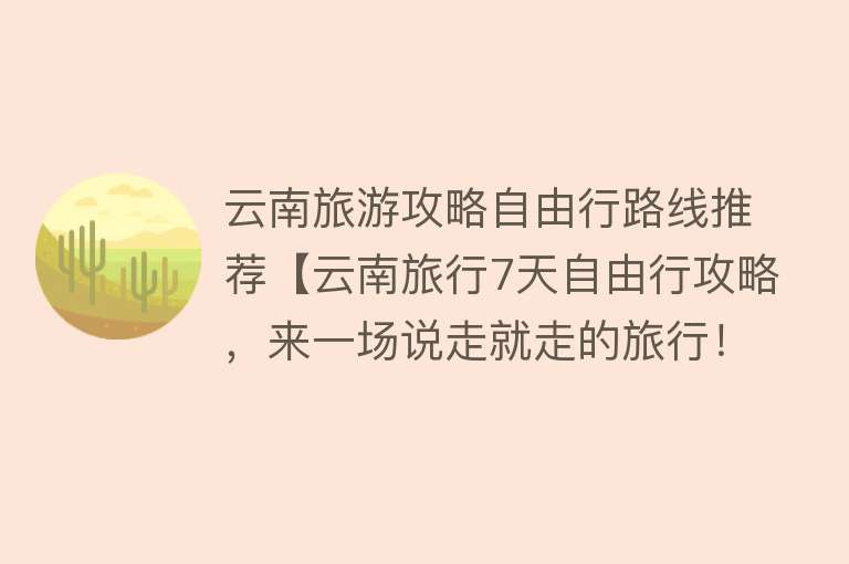 云南旅游攻略自由行路线推荐【云南旅行7天自由行攻略，来一场说走就走的旅行！】